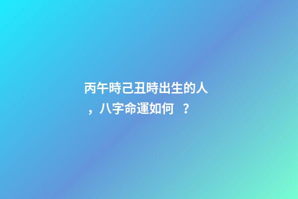 丙午時己丑時出生的人，八字命運如何？